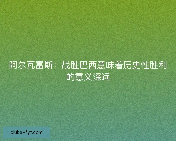 阿尔瓦雷斯：战胜巴西意味着历史性胜利的意义深远