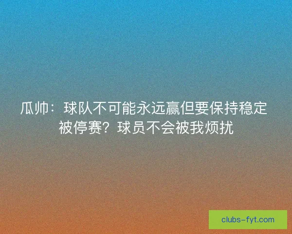 瓜帅：球队不可能永远赢但要保持稳定 被停赛？球员不会被我烦扰
